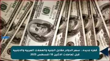 قفزة جديدة.. سعر الدولار مقابل الجنيه والعملات العربية والأجنبية قبل تعاملات الاثنين 18 أغسطس 2025